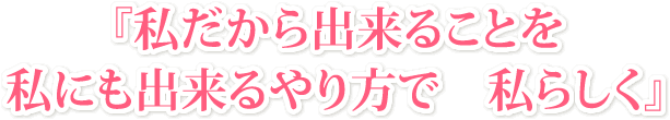 私だから出来ることを私にも出来るやり方で　私らしく